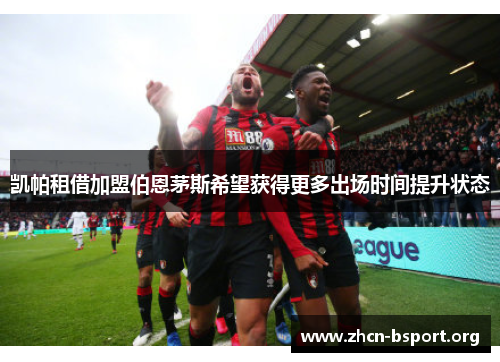 凯帕租借加盟伯恩茅斯希望获得更多出场时间提升状态 凯帕租借加盟伯恩茅斯希望获得更多出场时间提升状态