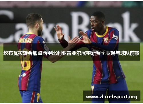 坎布瓦拉转会加盟西甲比利亚雷亚尔展望新赛季表现与球队前景