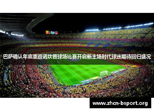 巴萨确认年底重返诺坎普球场比赛开启新主场时代球迷期待回归盛况
