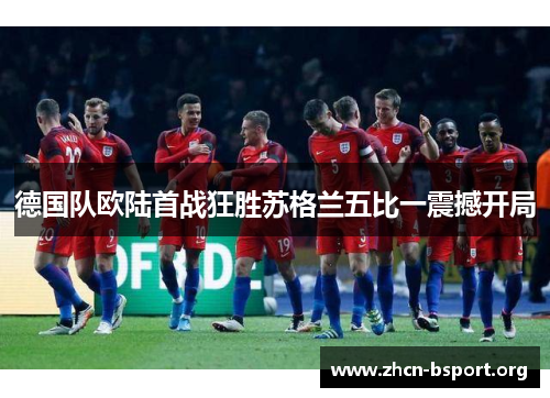 德国队欧陆首战狂胜苏格兰五比一震撼开局
