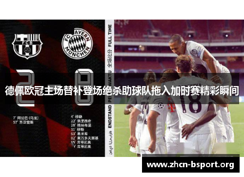 德佩欧冠主场替补登场绝杀助球队拖入加时赛精彩瞬间