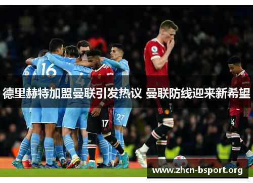 德里赫特加盟曼联引发热议 曼联防线迎来新希望 德里赫特加盟曼联引发热议 曼联防线迎来新希望