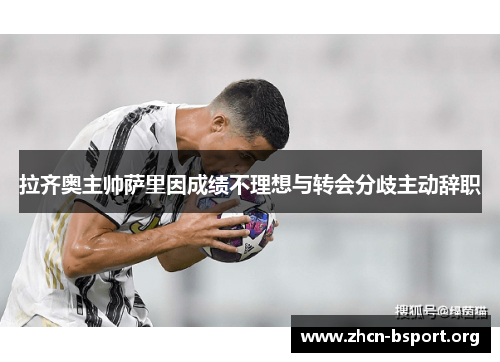 拉齐奥主帅萨里因成绩不理想与转会分歧主动辞职