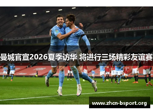 曼城官宣2026夏季访华 将进行三场精彩友谊赛