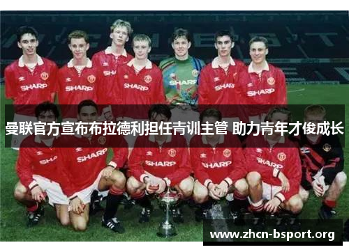 曼联官方宣布布拉德利担任青训主管 助力青年才俊成长