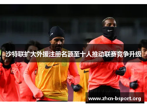 沙特联扩大外援注册名额至十人推动联赛竞争升级