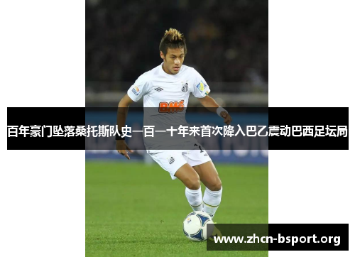 百年豪门坠落桑托斯队史一百一十年来首次降入巴乙震动巴西足坛局