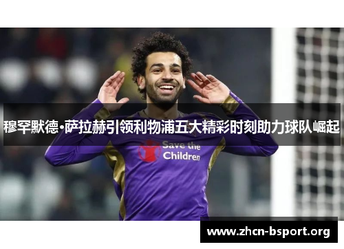 穆罕默德·萨拉赫引领利物浦五大精彩时刻助力球队崛起