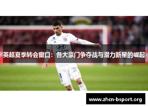 英超夏季转会窗口：各大豪门争夺战与潜力新星的崛起