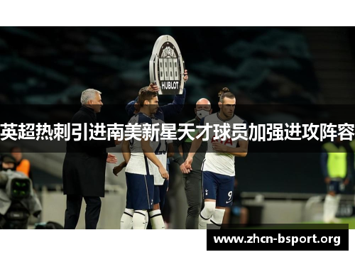 英超热刺引进南美新星天才球员加强进攻阵容