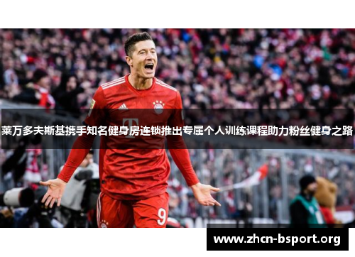 莱万多夫斯基携手知名健身房连锁推出专属个人训练课程助力粉丝健身之路 莱万多夫斯基携手知名健身房连锁推出专属个人训练课程助力粉丝健身之路