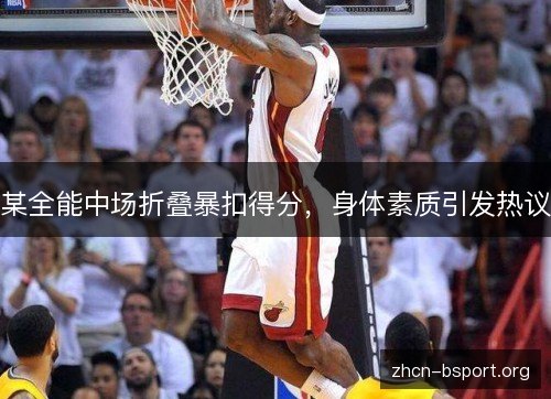 某全能中场折叠暴扣得分,身体素质引发热议 某全能中场折叠暴扣得分,身体素质引发热议