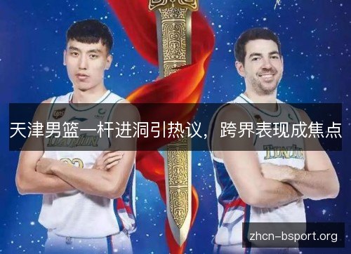 天津男篮一杆进洞引热议，跨界表现成焦点